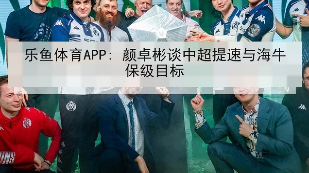 乐鱼体育APP: 颜卓彬谈中超提速与海牛保级目标 乐鱼体育APP: 颜卓彬谈中超提速与海牛保级目标