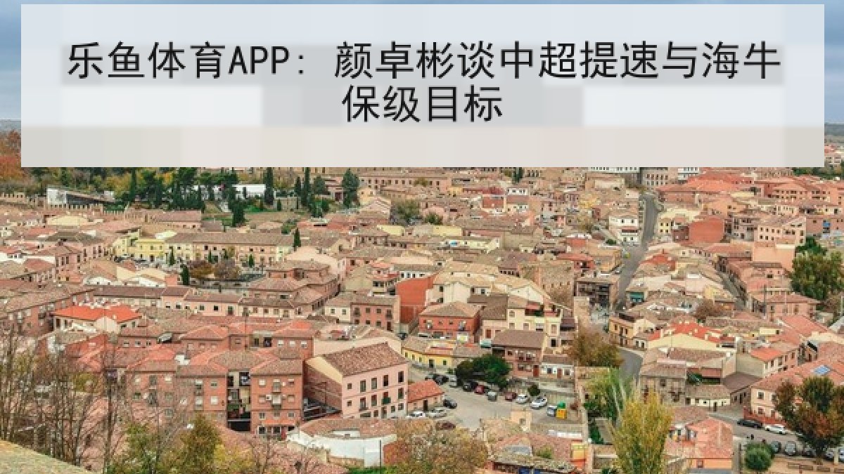 乐鱼体育APP: 颜卓彬谈中超提速与海牛保级目标