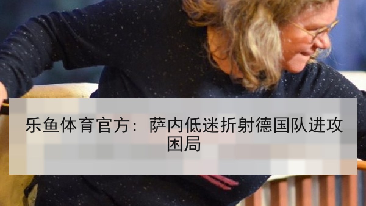 乐鱼体育官方: 萨内低迷折射德国队进攻困局