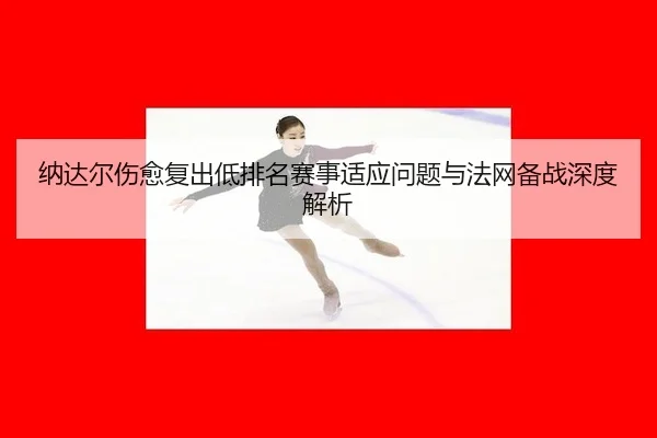 纳达尔伤愈复出低排名赛事适应问题与法网备战深度解析