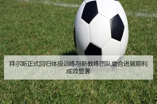bai-er-si-zheng-shi-hui-gui-ti-cao-xun-lian-yu-xin-jiao-lian-tuan-dui-mo-he-jin-zhan-shun-li-cheng-xiao-xian-zhu-3-881.jpg