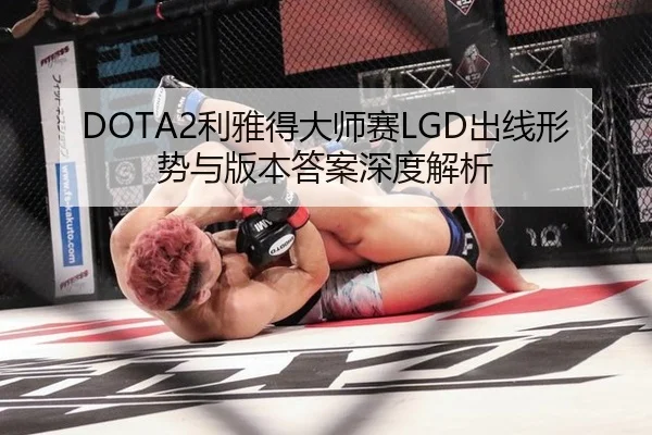 DOTA2利雅得大师赛LGD出线形势与版本答案深度解析
