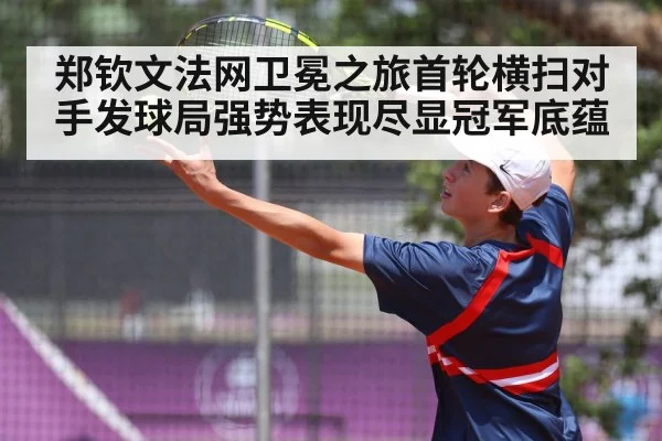 郑钦文法网卫冕之旅首轮横扫对手发球局强势表现尽显冠军底蕴