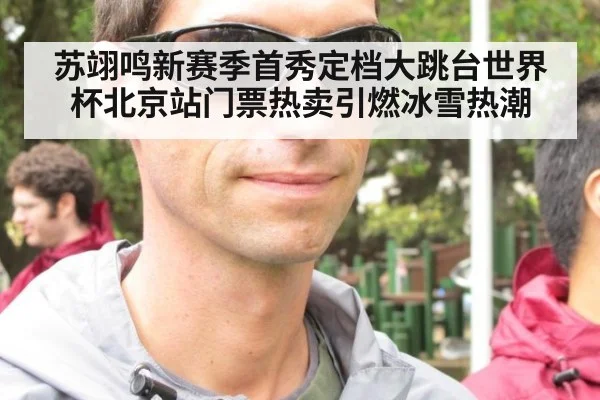 苏翊鸣新赛季首秀定档大跳台世界杯北京站门票热卖引燃冰雪热潮